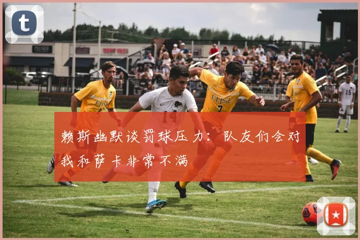 赖斯幽默谈罚球压力：队友们会对我和萨卡非常不满