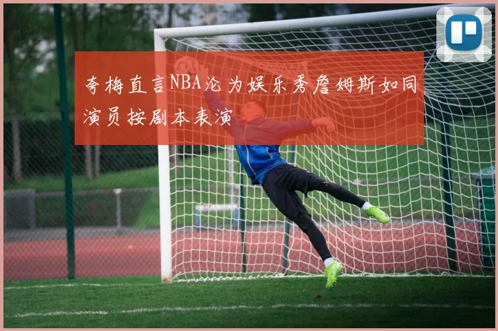 夸梅直言NBA沦为娱乐秀詹姆斯如同演员按剧本表演