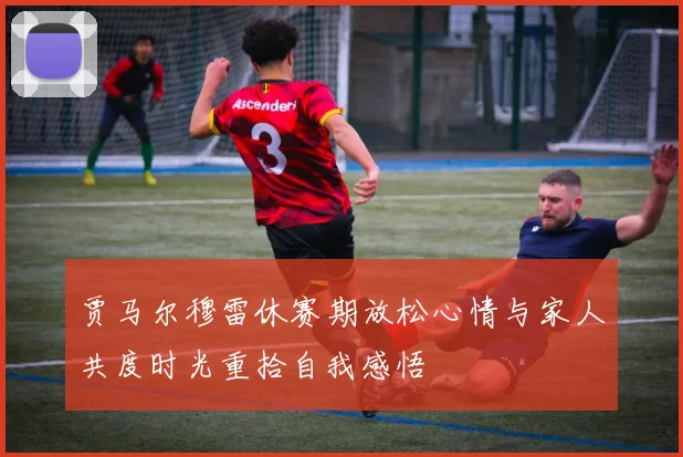 贾马尔穆雷休赛期放松心情与家人共度时光重拾自我感悟