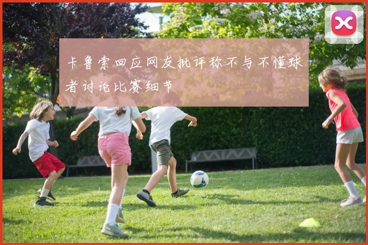 卡鲁索回应网友批评称不与不懂球者讨论比赛细节