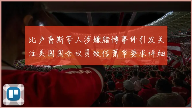 比卢普斯等人涉嫌赌博事件引发关注美国国会议员致信萧华要求详细情况说明