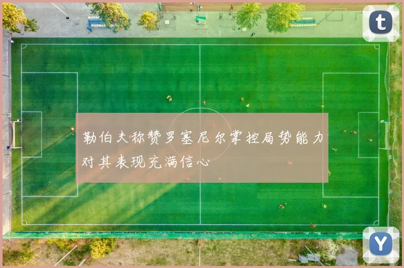 勒伯夫称赞罗塞尼尔掌控局势能力对其表现充满信心