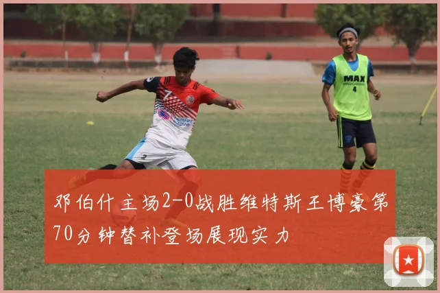 邓伯什主场2-0战胜维特斯王博豪第70分钟替补登场展现实力