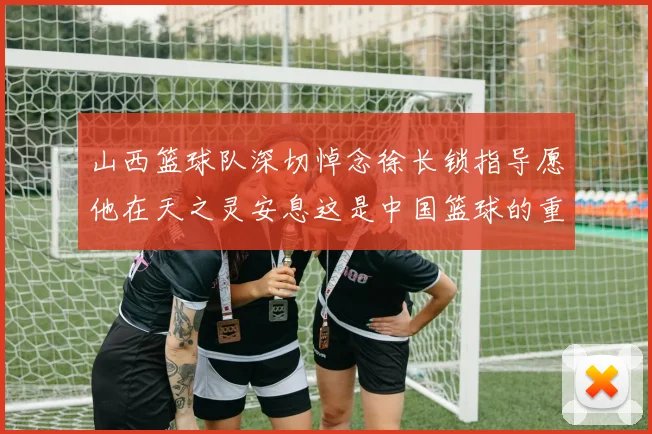 山西篮球队深切悼念徐长锁指导愿他在天之灵安息这是中国篮球的重大损失