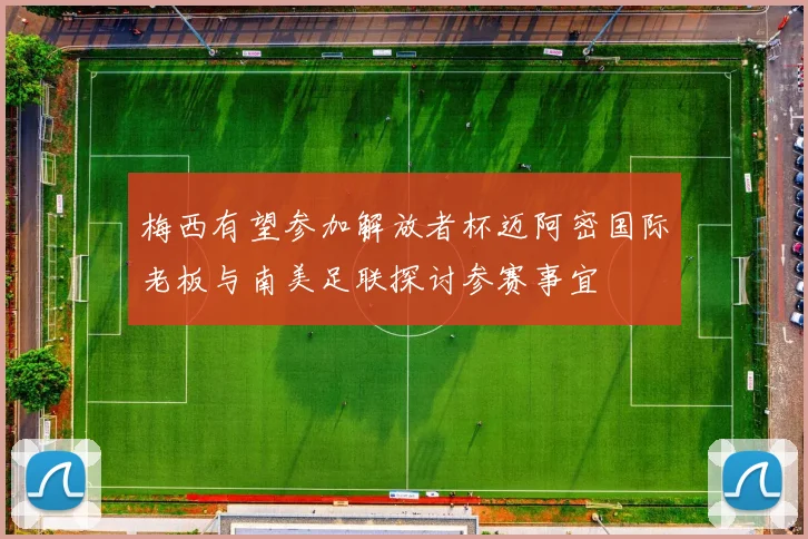 梅西有望参加解放者杯迈阿密国际老板与南美足联探讨参赛事宜