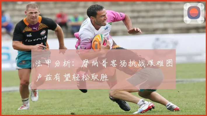 法甲分析：摩纳哥客场挑战艰难图卢兹有望轻松取胜