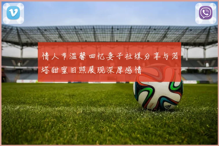 情人节温馨回忆妻子社媒分享与若塔甜蜜旧照展现深厚感情