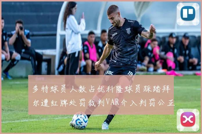 多特球员人数占优科隆球员踩踏拜尔遭红牌处罚裁判VAR介入判罚公正