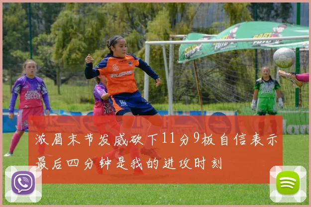 浓眉末节发威砍下11分9板自信表示最后四分钟是我的进攻时刻