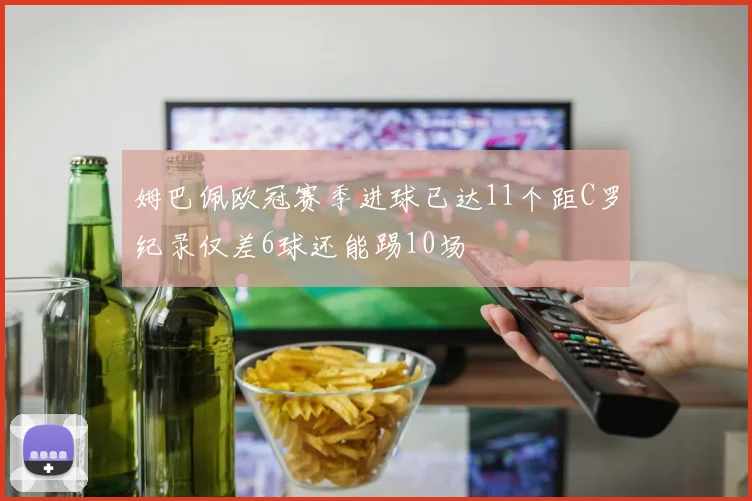 姆巴佩欧冠赛季进球已达11个距C罗纪录仅差6球还能踢10场