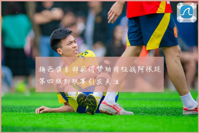 梅西俱乐部获得赞助将征战阿根廷第四级别联赛引发关注