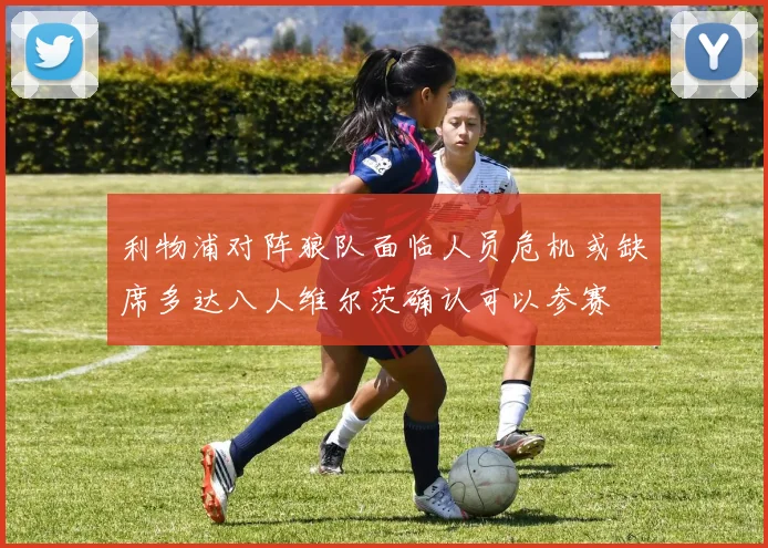 利物浦对阵狼队面临人员危机或缺席多达八人维尔茨确认可以参赛