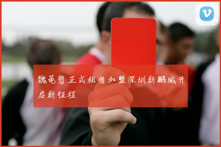 魏黾哲正式租借加盟深圳新鹏城开启新征程