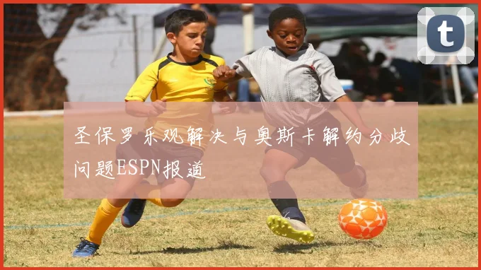 圣保罗乐观解决与奥斯卡解约分歧问题ESPN报道