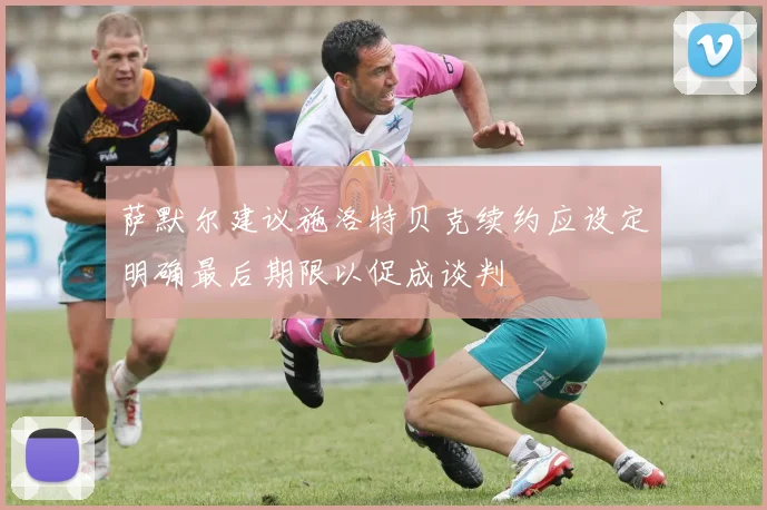 萨默尔建议施洛特贝克续约应设定明确最后期限以促成谈判