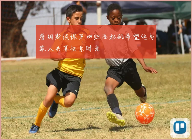 詹姆斯谈保罗回归洛杉矶希望他与家人共享快乐时光