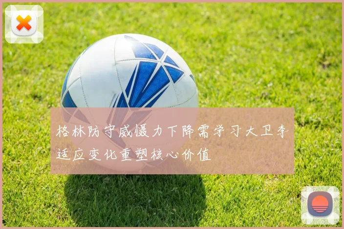 格林防守威慑力下降需学习大卫李适应变化重塑核心价值