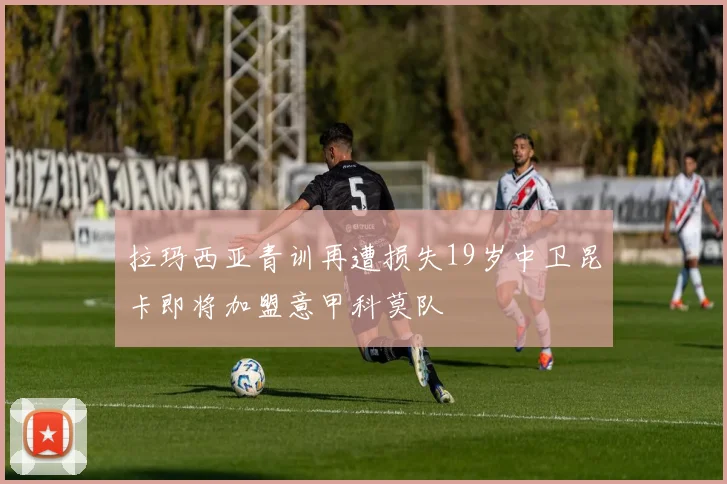 拉玛西亚青训再遭损失19岁中卫昆卡即将加盟意甲科莫队