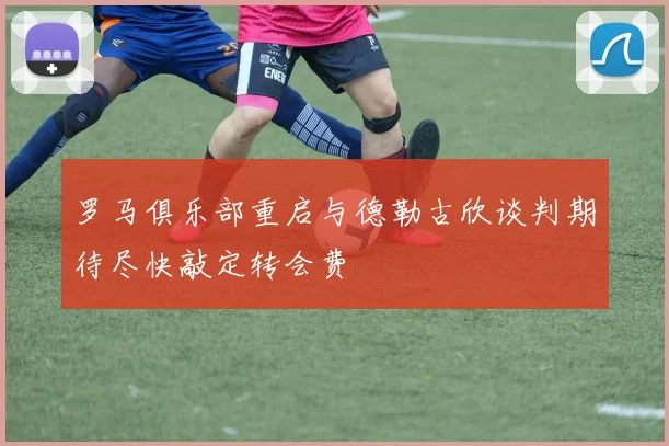 罗马俱乐部重启与德勒古欣谈判期待尽快敲定转会费