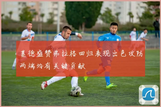 基德盛赞弗拉格回归表现出色攻防两端均有关键贡献