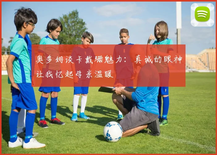 奥多姆谈卡戴珊魅力：真诚的眼神让我忆起母亲温暖