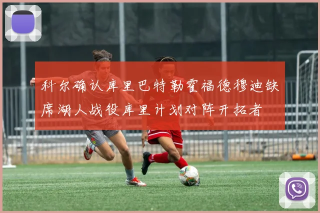 科尔确认库里巴特勒霍福德穆迪缺席湖人战役库里计划对阵开拓者