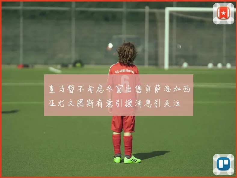 皇马暂不考虑冬窗出售贡萨洛加西亚尤文图斯有意引援消息引关注