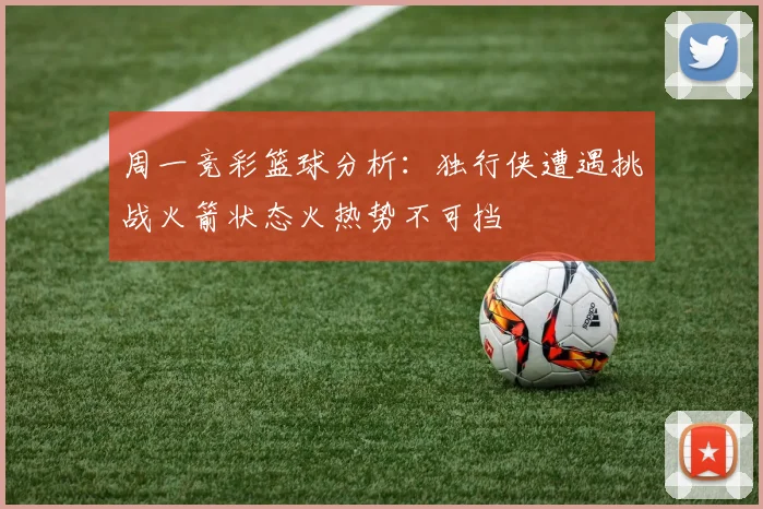 周一竞彩篮球分析：独行侠遭遇挑战火箭状态火热势不可挡