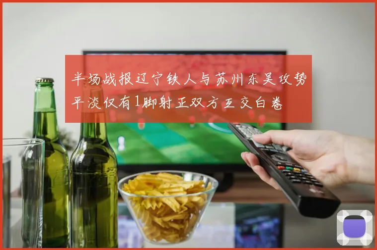 半场战报辽宁铁人与苏州东吴攻势平淡仅有1脚射正双方互交白卷