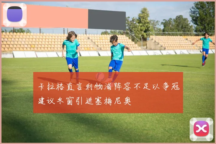 卡拉格直言利物浦阵容不足以争冠建议冬窗引进塞梅尼奥