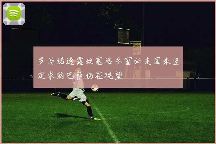 罗马诺透露坎塞洛冬窗必走国米坚定求购巴萨仍在观望