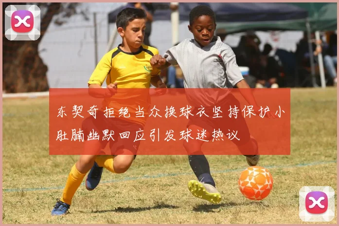东契奇拒绝当众换球衣坚持保护小肚腩幽默回应引发球迷热议