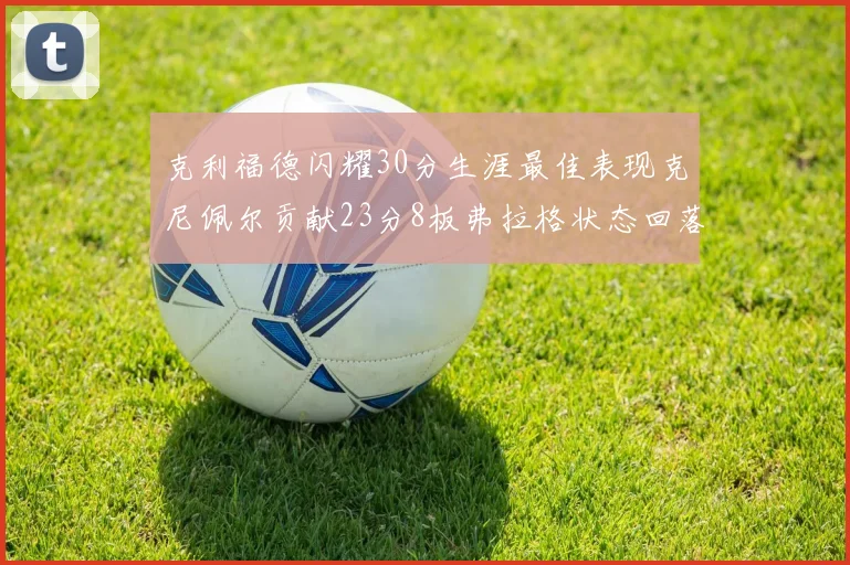 克利福德闪耀30分生涯最佳表现克尼佩尔贡献23分8板弗拉格状态回落仅得14分