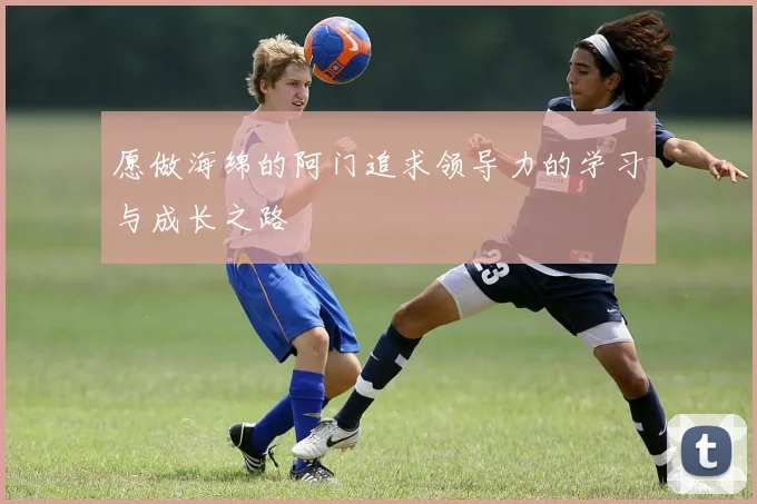 愿做海绵的阿门追求领导力的学习与成长之路
