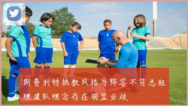 斯普利特执教风格与阵容不符总经理建队理念存在明显分歧