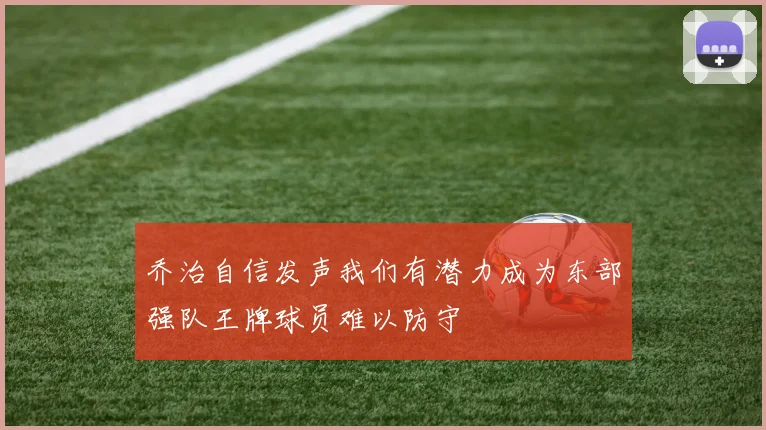 乔治自信发声我们有潜力成为东部强队王牌球员难以防守