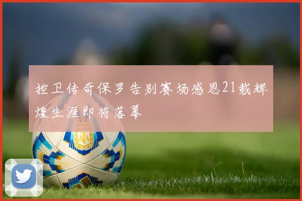 控卫传奇保罗告别赛场感恩21载辉煌生涯即将落幕