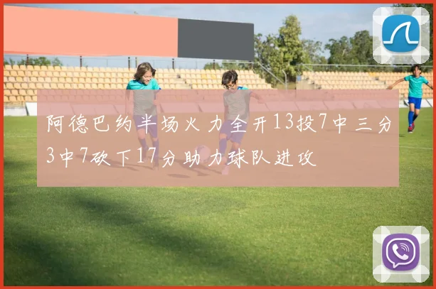阿德巴约半场火力全开13投7中三分3中7砍下17分助力球队进攻