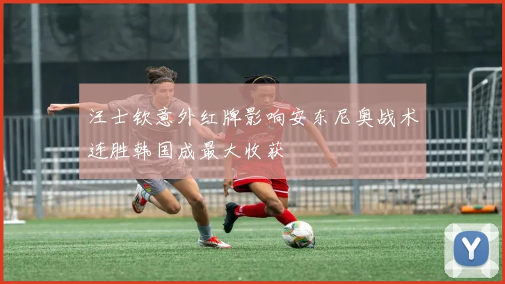汪士钦意外红牌影响安东尼奥战术连胜韩国成最大收获