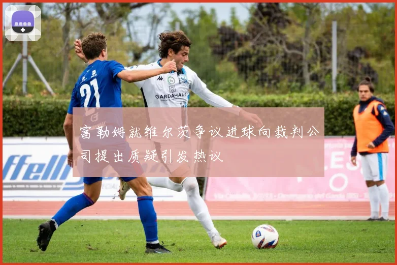 富勒姆就维尔茨争议进球向裁判公司提出质疑引发热议