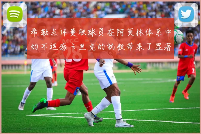 希勒点评曼联球员在阿莫林体系中的不适感卡里克的执教带来了显著变化
