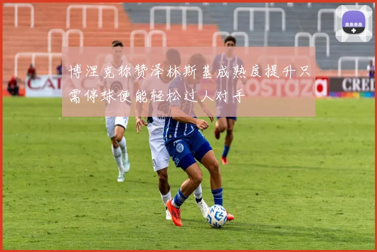 博涅克称赞泽林斯基成熟度提升只需停球便能轻松过人对手