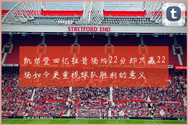 凯尔登回忆往昔场均22分却只赢22场如今更重视球队胜利的意义