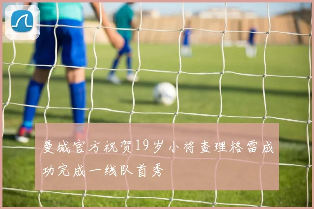 曼城官方祝贺19岁小将查理格雷成功完成一线队首秀