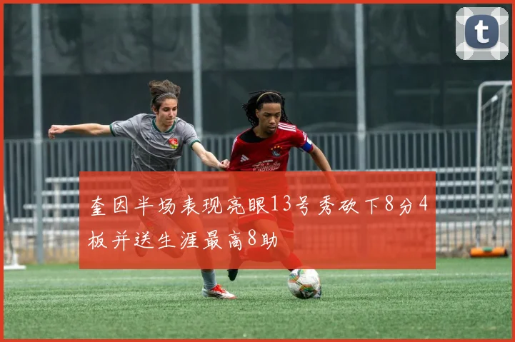 奎因半场表现亮眼13号秀砍下8分4板并送生涯最高8助
