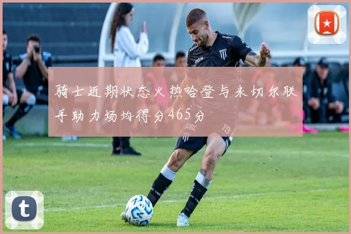 骑士近期状态火热哈登与米切尔联手助力场均得分465分